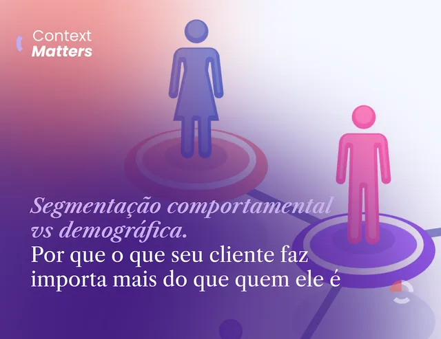 Context Matters #5: Segmentação comportamental vs demográfica